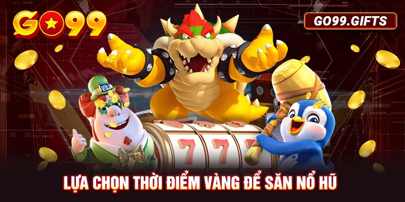 Lựa chọn thời điểm vàng để săn Nổ hũ